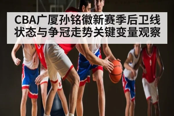 CBA广厦孙铭徽新赛季后卫线状态与争冠走势关键变量观察