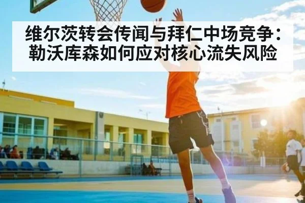 维尔茨转会传闻与拜仁中场竞争：勒沃库森如何应对核心流失风险