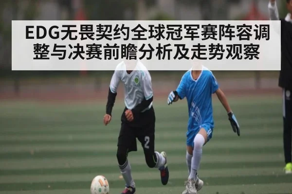 EDG无畏契约全球冠军赛阵容调整与决赛前瞻分析及走势观察